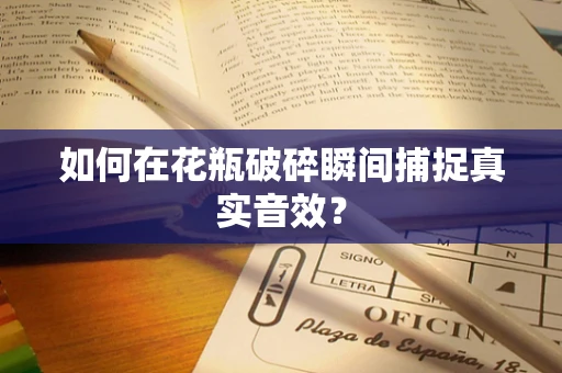 如何在花瓶破碎瞬间捕捉真实音效？