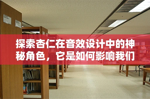 探索杏仁在音效设计中的神秘角色，它是如何影响我们的听觉体验的？