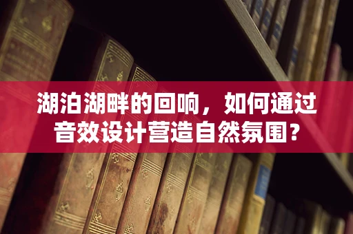 湖泊湖畔的回响，如何通过音效设计营造自然氛围？