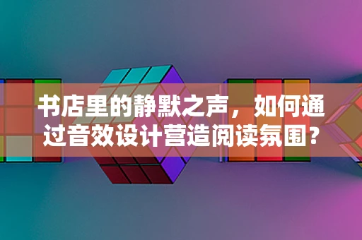 书店里的静默之声，如何通过音效设计营造阅读氛围？