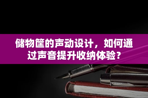 储物筐的声动设计，如何通过声音提升收纳体验？