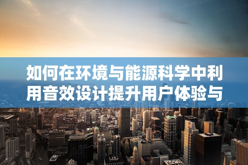 如何在环境与能源科学中利用音效设计提升用户体验与节能效果？