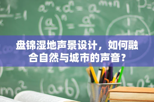 盘锦湿地声景设计，如何融合自然与城市的声音？