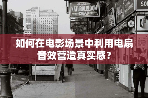 如何在电影场景中利用电扇音效营造真实感？