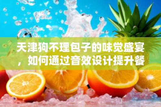 天津狗不理包子的味觉盛宴，如何通过音效设计提升餐饮体验？