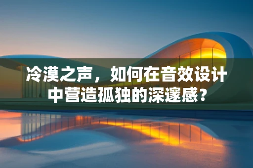 冷漠之声，如何在音效设计中营造孤独的深邃感？