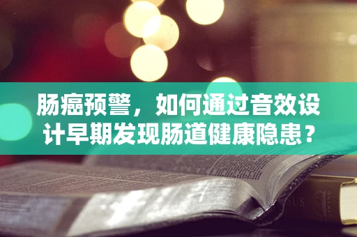 肠癌预警，如何通过音效设计早期发现肠道健康隐患？