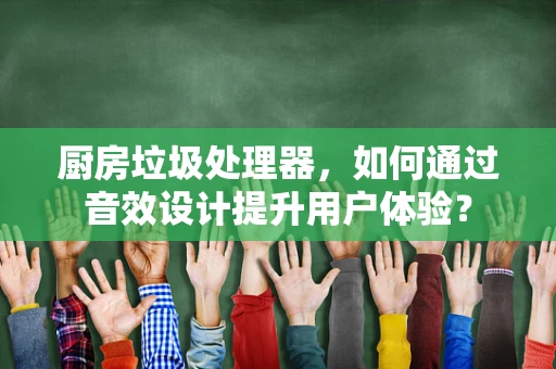 厨房垃圾处理器，如何通过音效设计提升用户体验？