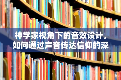 神学家视角下的音效设计，如何通过声音传达信仰的深度？