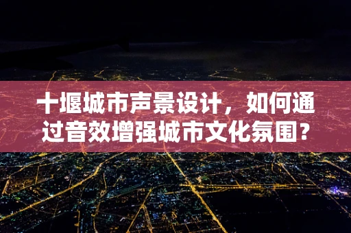 十堰城市声景设计，如何通过音效增强城市文化氛围？