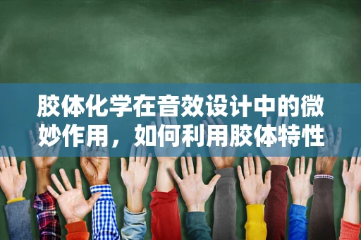 胶体化学在音效设计中的微妙作用，如何利用胶体特性优化音频效果？