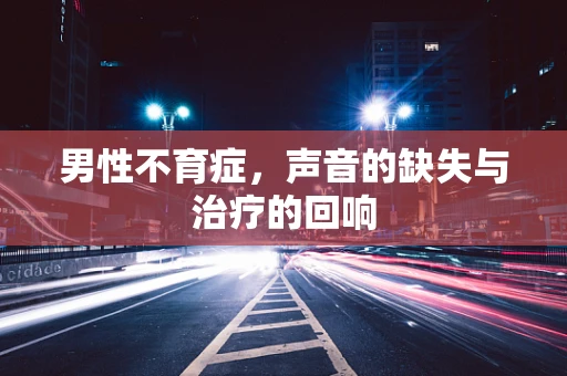 男性不育症，声音的缺失与治疗的回响