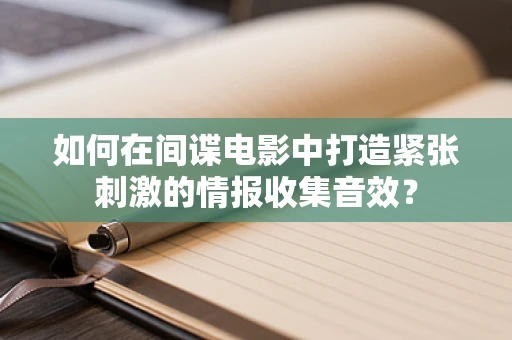 如何在间谍电影中打造紧张刺激的情报收集音效？