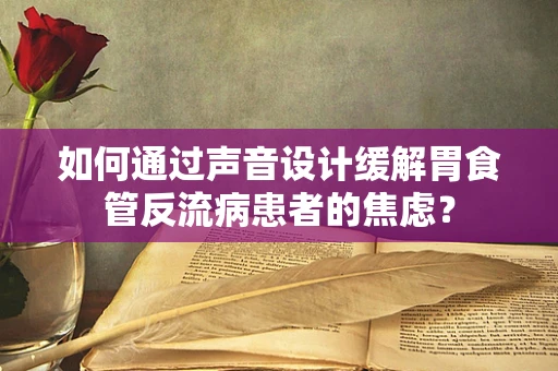 如何通过声音设计缓解胃食管反流病患者的焦虑？