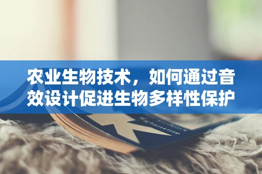 农业生物技术，如何通过音效设计促进生物多样性保护？