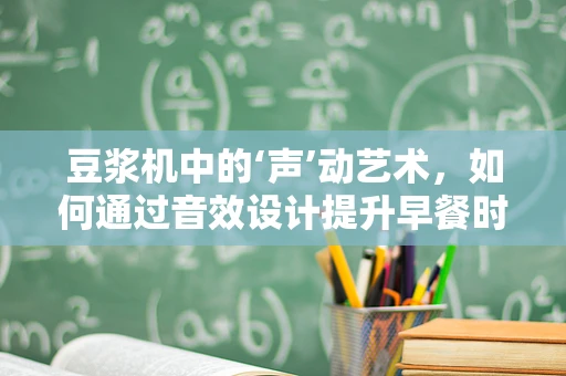 豆浆机中的‘声’动艺术，如何通过音效设计提升早餐时光的幸福感？