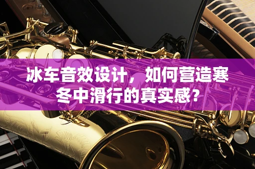 冰车音效设计，如何营造寒冬中滑行的真实感？