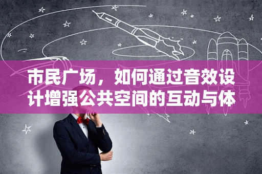 市民广场，如何通过音效设计增强公共空间的互动与体验？