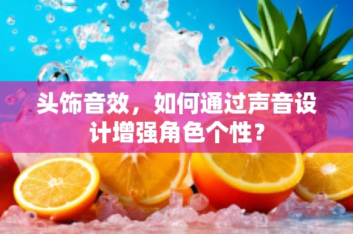 头饰音效，如何通过声音设计增强角色个性？