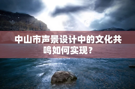 中山市声景设计中的文化共鸣如何实现？