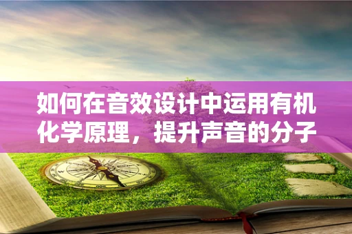 如何在音效设计中运用有机化学原理，提升声音的分子级真实感？