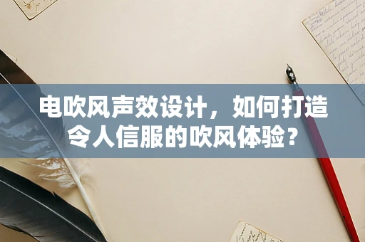 电吹风声效设计，如何打造令人信服的吹风体验？