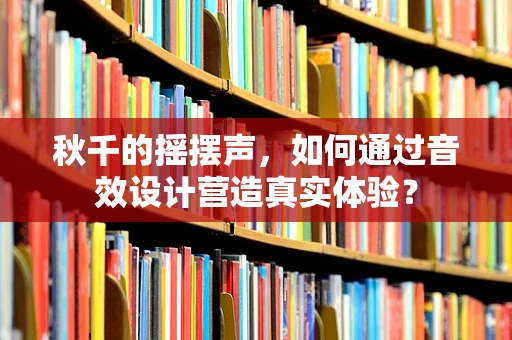 秋千的摇摆声，如何通过音效设计营造真实体验？