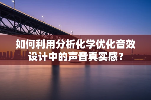 如何利用分析化学优化音效设计中的声音真实感？