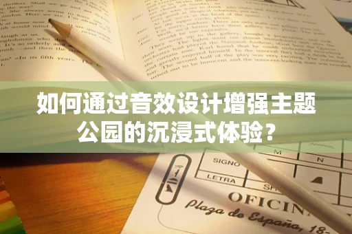 如何通过音效设计增强主题公园的沉浸式体验？