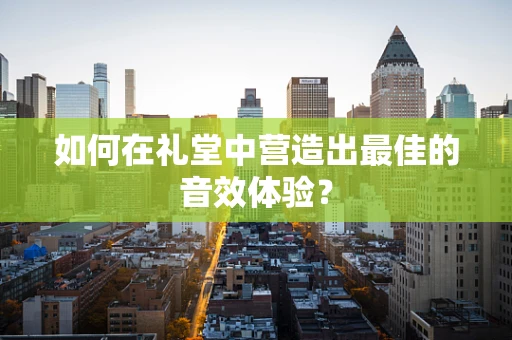 如何在礼堂中营造出最佳的音效体验？