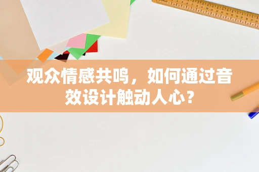 观众情感共鸣，如何通过音效设计触动人心？