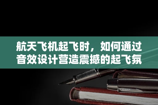 航天飞机起飞时，如何通过音效设计营造震撼的起飞氛围？