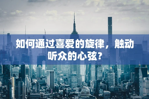 如何通过喜爱的旋律，触动听众的心弦？