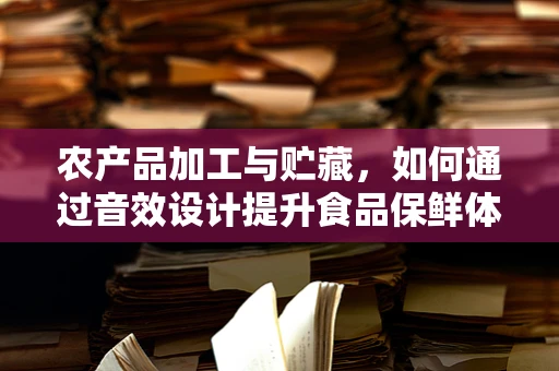 农产品加工与贮藏，如何通过音效设计提升食品保鲜体验？