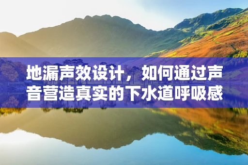 地漏声效设计，如何通过声音营造真实的下水道呼吸感？