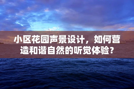 小区花园声景设计，如何营造和谐自然的听觉体验？