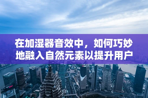 在加湿器音效中，如何巧妙地融入自然元素以提升用户体验？