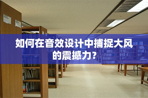 如何在音效设计中捕捉大风的震撼力？